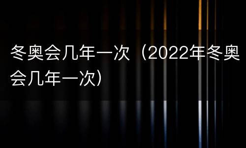 冬奥会几年一次（2022年冬奥会几年一次）