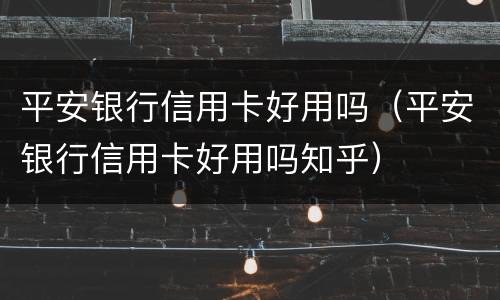 平安银行信用卡好用吗（平安银行信用卡好用吗知乎）