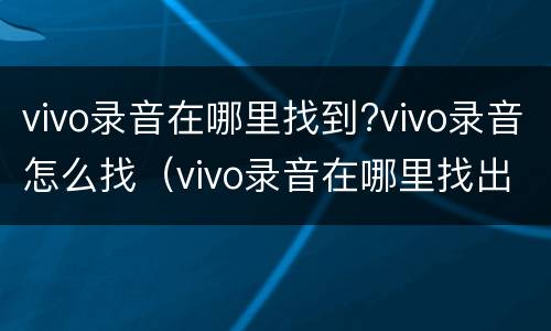 vivo录音在哪里找到?vivo录音怎么找（vivo录音在哪里找出来）