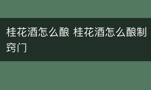 桂花酒怎么酿 桂花酒怎么酿制窍门