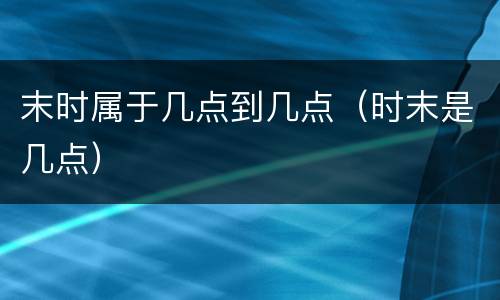末时属于几点到几点（时末是几点）