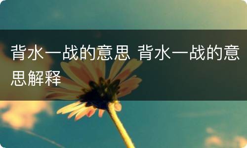 背水一战的意思 背水一战的意思解释