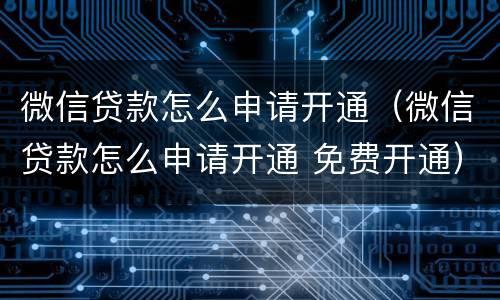 微信贷款怎么申请开通（微信贷款怎么申请开通 免费开通）