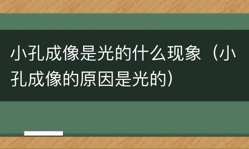小孔成像是光的什么现象（小孔成像的原因是光的）