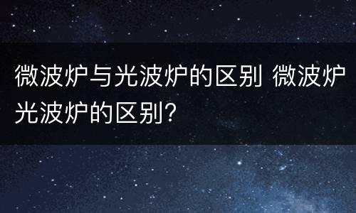微波炉与光波炉的区别 微波炉光波炉的区别?