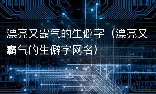 漂亮又霸气的生僻字（漂亮又霸气的生僻字网名）