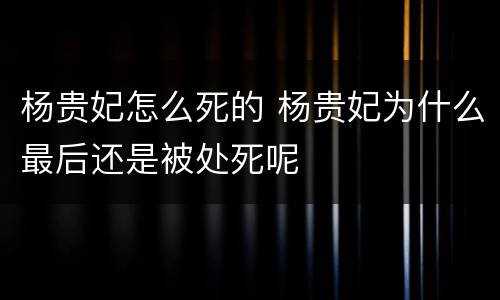杨贵妃怎么死的 杨贵妃为什么最后还是被处死呢