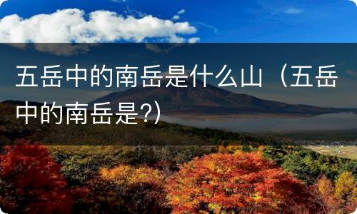 五岳中的南岳是什么山（五岳中的南岳是?）