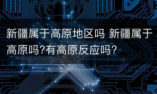 新疆属于高原地区吗 新疆属于高原吗?有高原反应吗?
