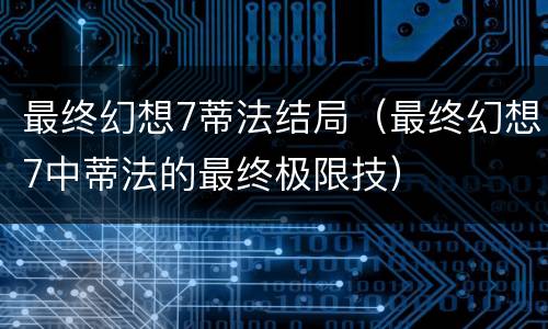 最终幻想7蒂法结局（最终幻想7中蒂法的最终极限技）