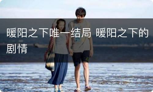 暖阳之下唯一结局 暖阳之下的剧情