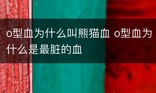 o型血为什么叫熊猫血 o型血为什么是最脏的血