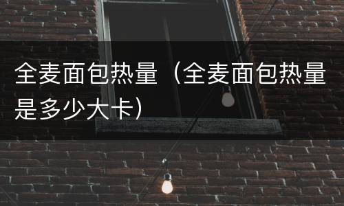 全麦面包热量（全麦面包热量是多少大卡）