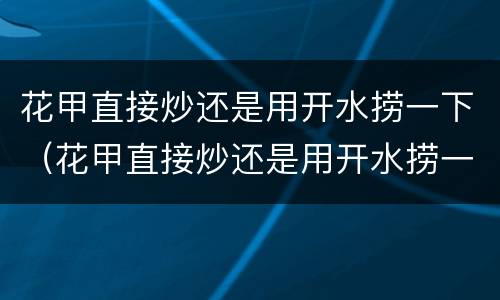 花甲直接炒还是用开水捞一下（花甲直接炒还是用开水捞一下好）