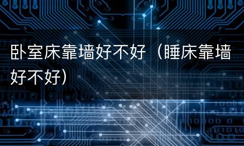 卧室床靠墙好不好（睡床靠墙好不好）