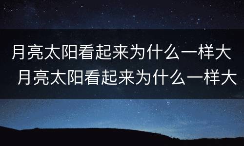月亮太阳看起来为什么一样大 月亮太阳看起来为什么一样大指啥生肖
