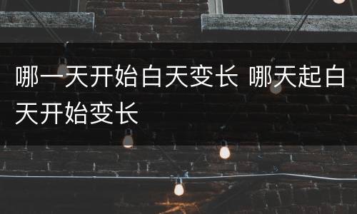哪一天开始白天变长 哪天起白天开始变长
