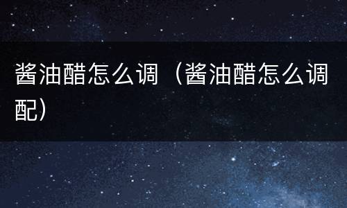 酱油醋怎么调（酱油醋怎么调配）