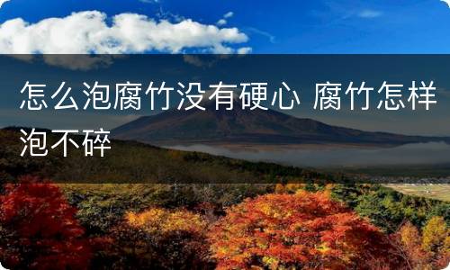 怎么泡腐竹没有硬心 腐竹怎样泡不碎