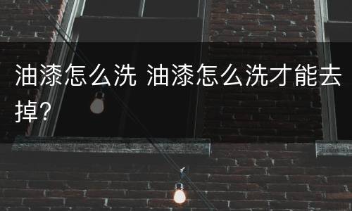 油漆怎么洗 油漆怎么洗才能去掉?