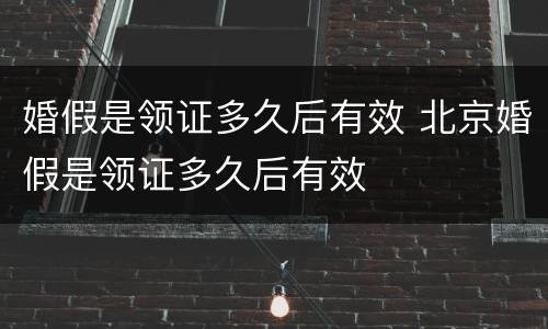 婚假是领证多久后有效 北京婚假是领证多久后有效