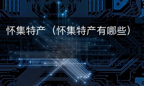 怀集特产（怀集特产有哪些）