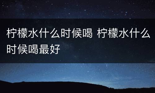 柠檬水什么时候喝 柠檬水什么时候喝最好