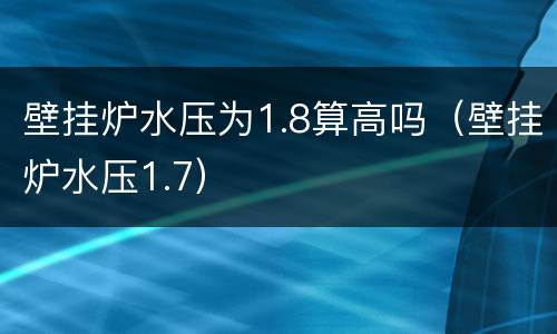 壁挂炉水压为1.8算高吗（壁挂炉水压1.7）