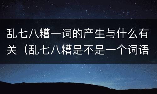 乱七八糟一词的产生与什么有关（乱七八糟是不是一个词语）