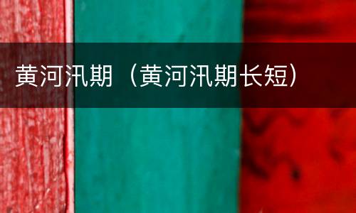 黄河汛期（黄河汛期长短）