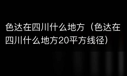 色达在四川什么地方（色达在四川什么地方20平方线径）