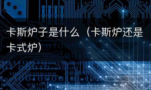 卡斯炉子是什么（卡斯炉还是卡式炉）