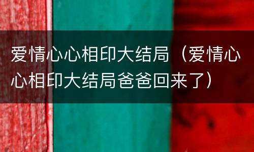爱情心心相印大结局（爱情心心相印大结局爸爸回来了）