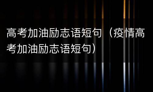 高考加油励志语短句（疫情高考加油励志语短句）