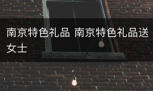 南京特色礼品 南京特色礼品送女士