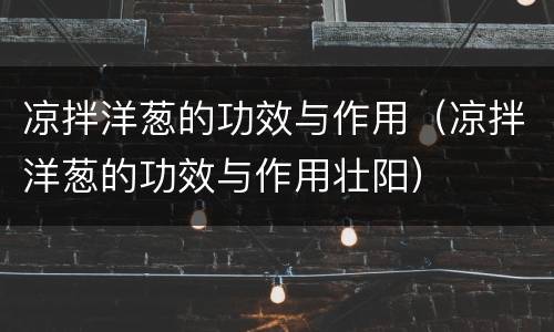 凉拌洋葱的功效与作用（凉拌洋葱的功效与作用壮阳）