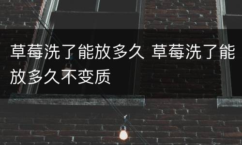 草莓洗了能放多久 草莓洗了能放多久不变质