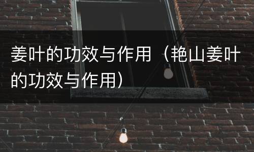 姜叶的功效与作用（艳山姜叶的功效与作用）