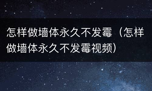 怎样做墙体永久不发霉（怎样做墙体永久不发霉视频）