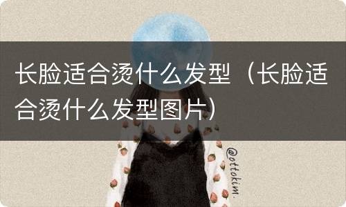 长脸适合烫什么发型（长脸适合烫什么发型图片）