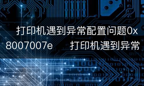 ​打印机遇到异常配置问题0x8007007e  ​打印机遇到异常配置问题0x8007007e怎么办