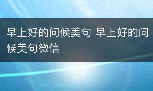 早上好的问候美句 早上好的问候美句微信