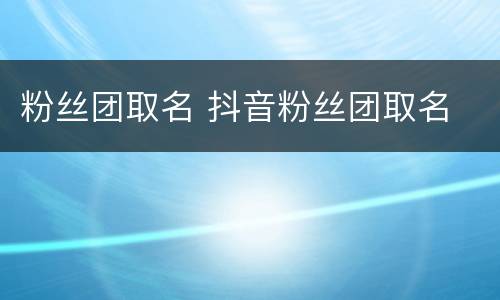 粉丝团取名 抖音粉丝团取名