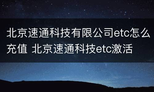 北京速通科技有限公司etc怎么充值 北京速通科技etc激活