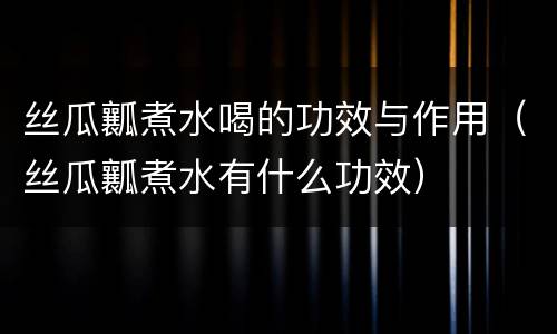 丝瓜瓤煮水喝的功效与作用（丝瓜瓤煮水有什么功效）