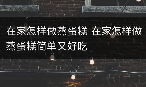 在家怎样做蒸蛋糕 在家怎样做蒸蛋糕简单又好吃
