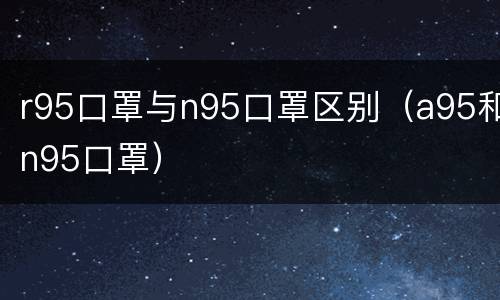 r95口罩与n95口罩区别（a95和n95口罩）
