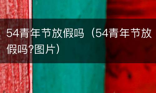 54青年节放假吗（54青年节放假吗?图片）