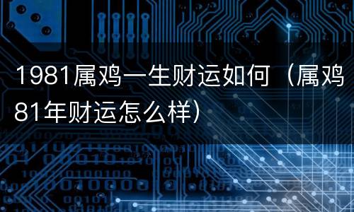 1981属鸡一生财运如何（属鸡81年财运怎么样）