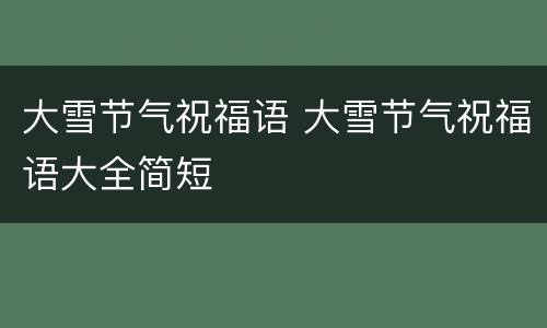 大雪节气祝福语 大雪节气祝福语大全简短